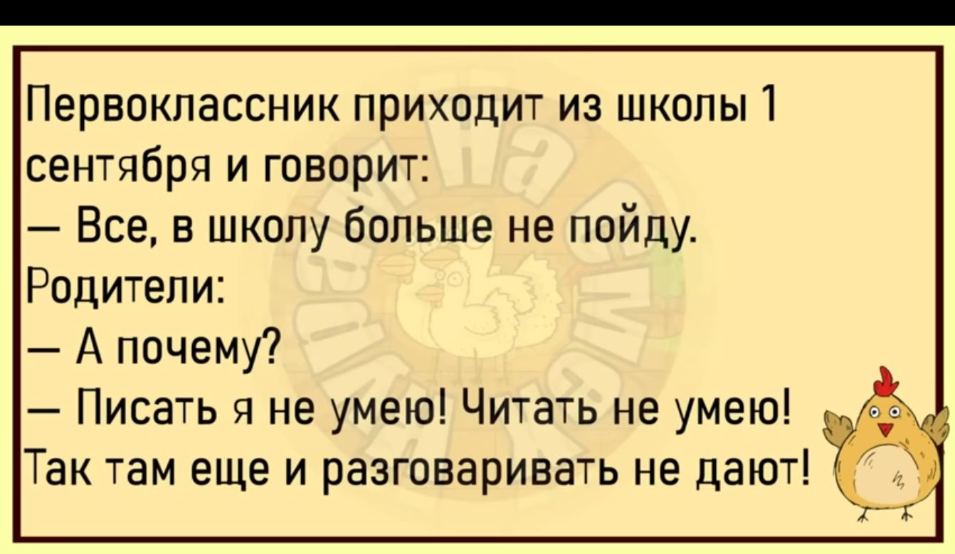 Первоклассник приходит из школы 1 сентября и говорит Все в школу больше не пойду Родители А почему Писать я не умею Читать не умею Так там еще и разговаривать не дают