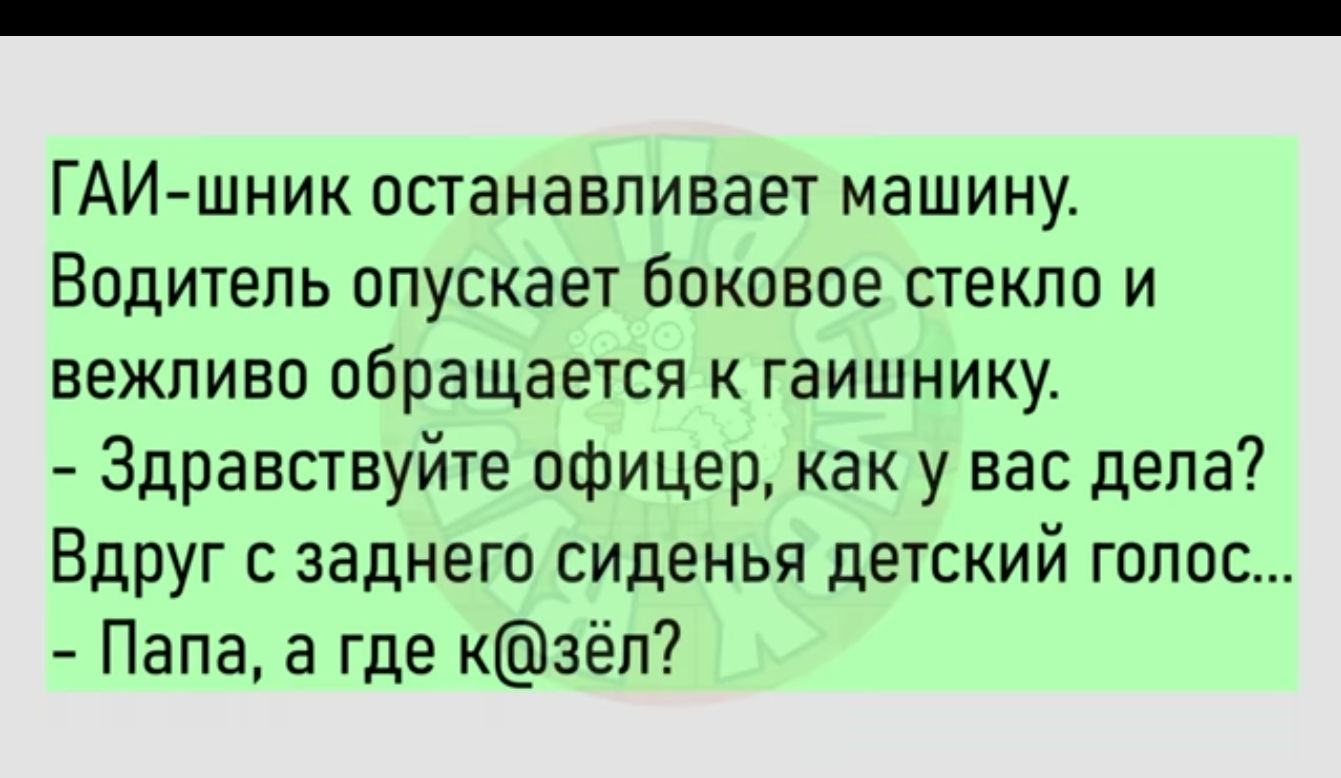 ГАИшник останавливает машину Водитель опускает боковое стекло и вежливо обращается к гаишнику Здравствуйте офицер как у вас дела Вдруг заднего сиденья детский голос Папа а где каёп7