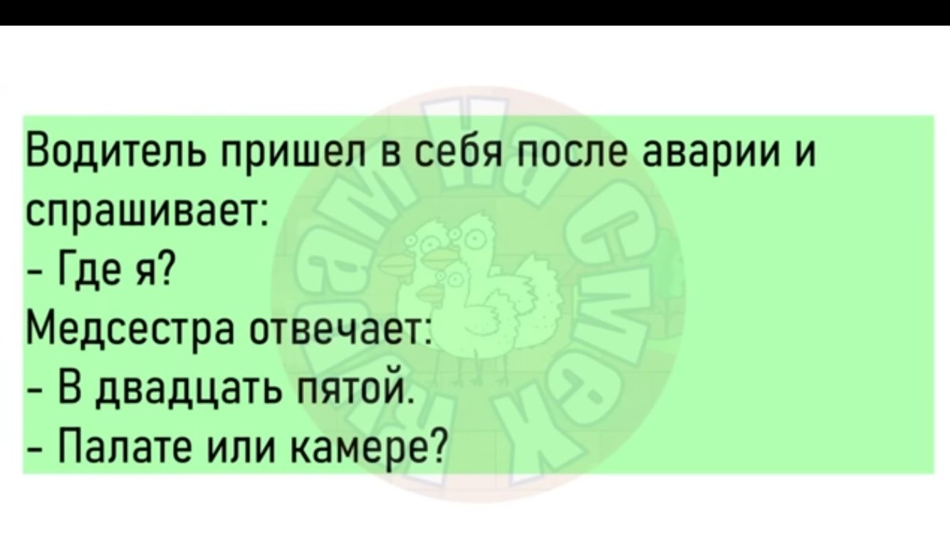 Водитель пришел в себя после аварии и спрашивает Где я Медсестра птвечает В двадцать пятой Палате или камере