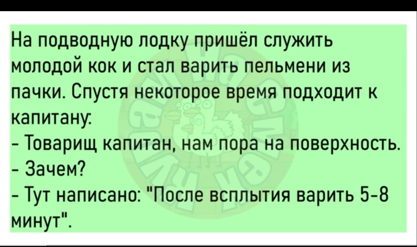 На подводную лодку пришёл служить молодой кок и стал варить пельмени из пачки Спустя некоторое время подходит капитану Товарищ капитан нам пора на поверхность Зачем Тут написано После всплытия варить 5 8 минут