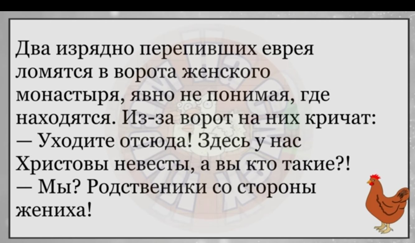 два изрядно перепивших еврея ломятся в ворота женского монастыря явно не понимая где находятся Из за ворот на них кричат _ Уходите отсюда Здесь у нас Христовы невесты а вы кто такие Мы Родственики со стороны жениха