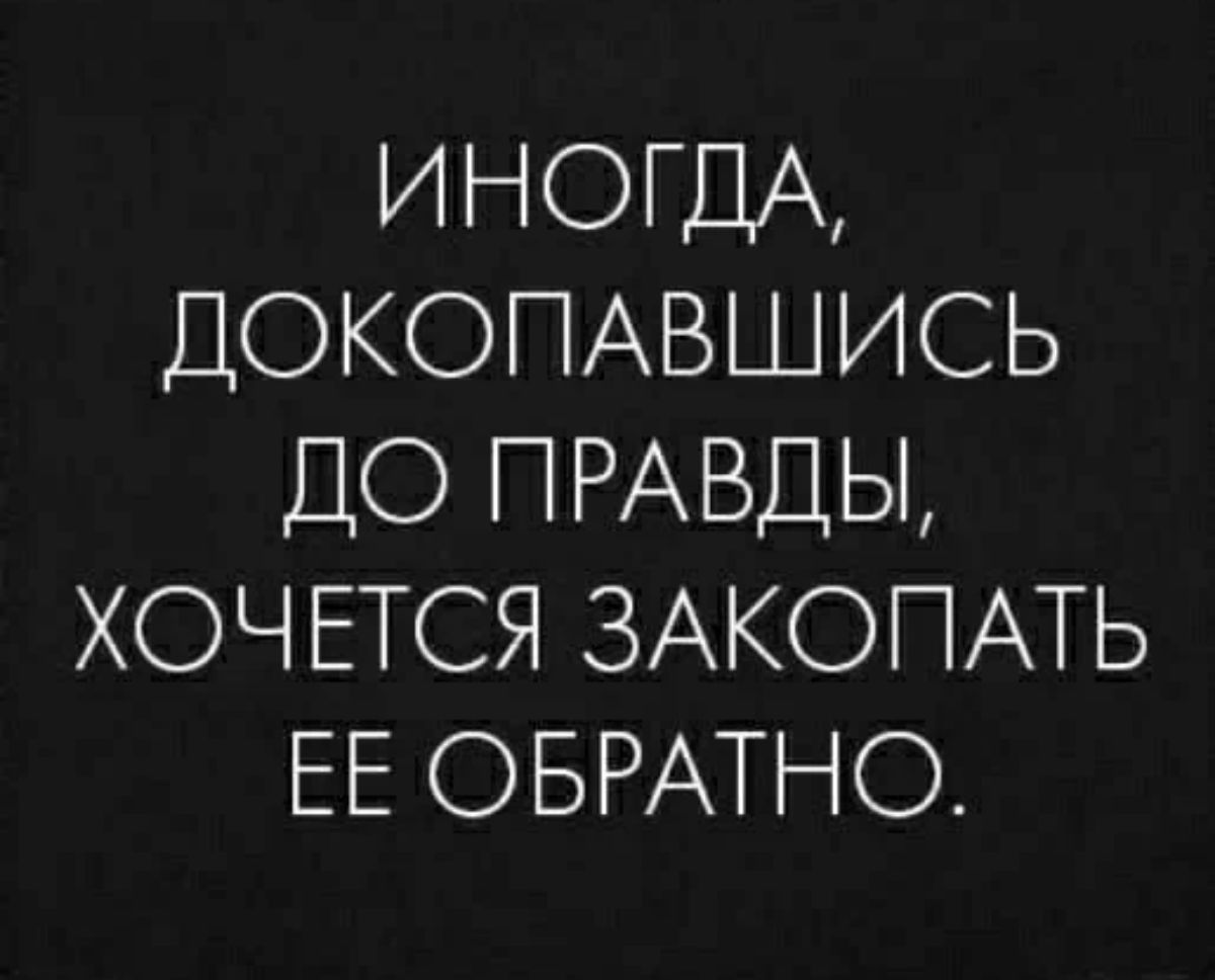 ИНОГДА ДОКОПАВШИСЬ ДО ПРАВДЫ ХОЧЕТСЯ ЗАКОПАТЬ ЕЕ ОБРАТНО