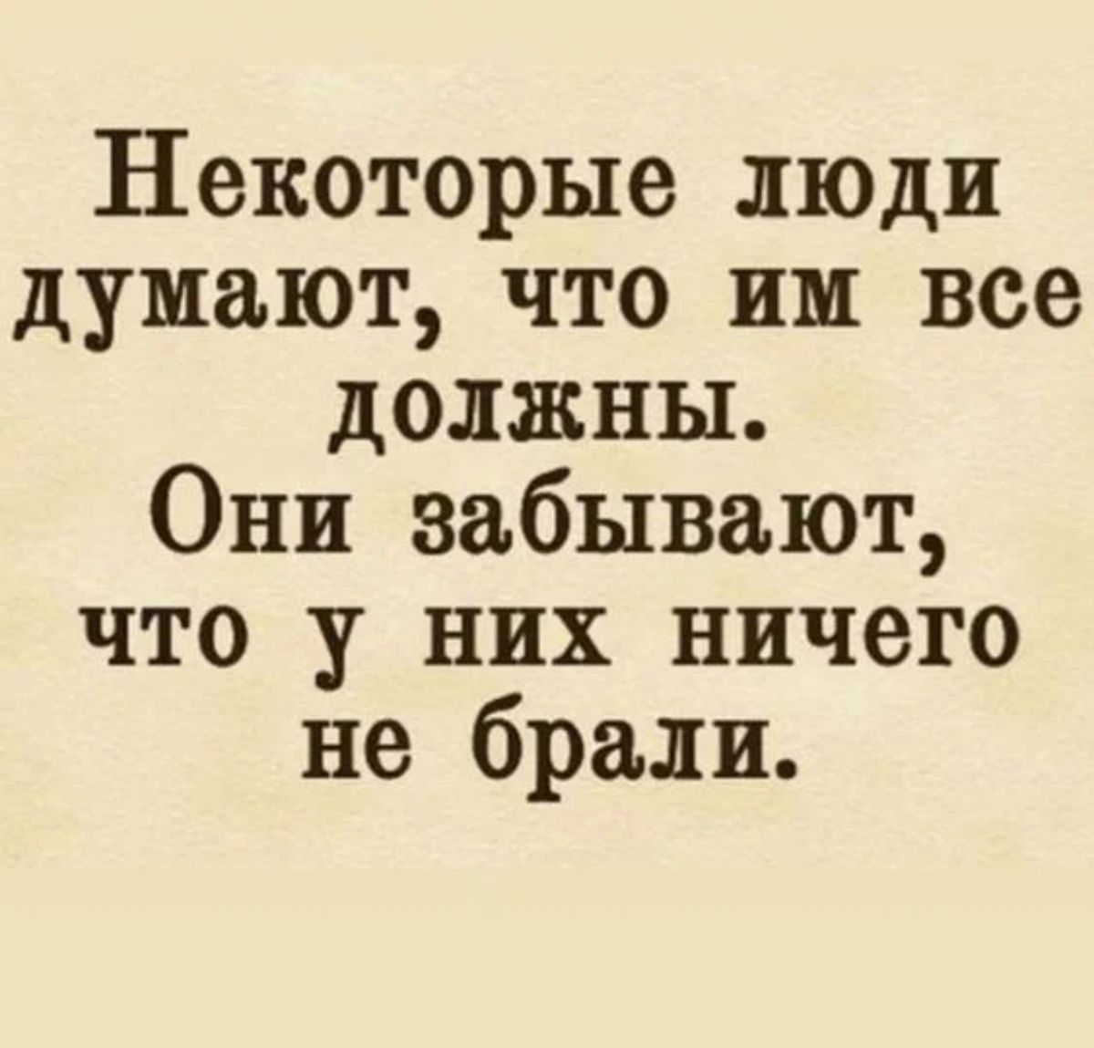 Некоторые люди думают что им все должны Они забывают что у них ничего не брали