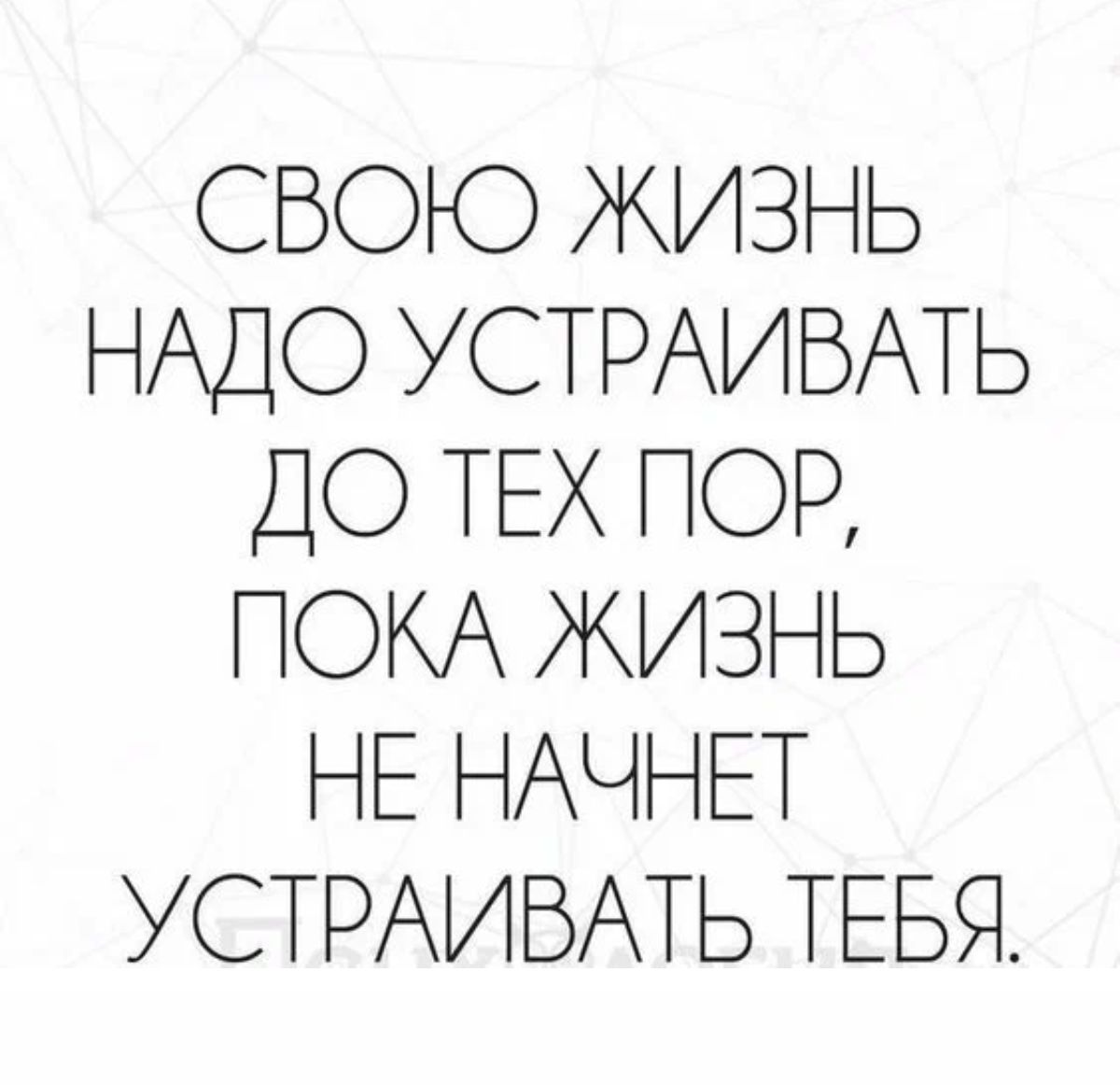 СВОЮ ЖИЗНЬ НАДО УСТРАИВАТЬ ДО ТЕХ ПОР ПОКА ЖИЗНЬ НЕ НАЧНЕТ УСТРАИБАТЬ ТЕБЯ