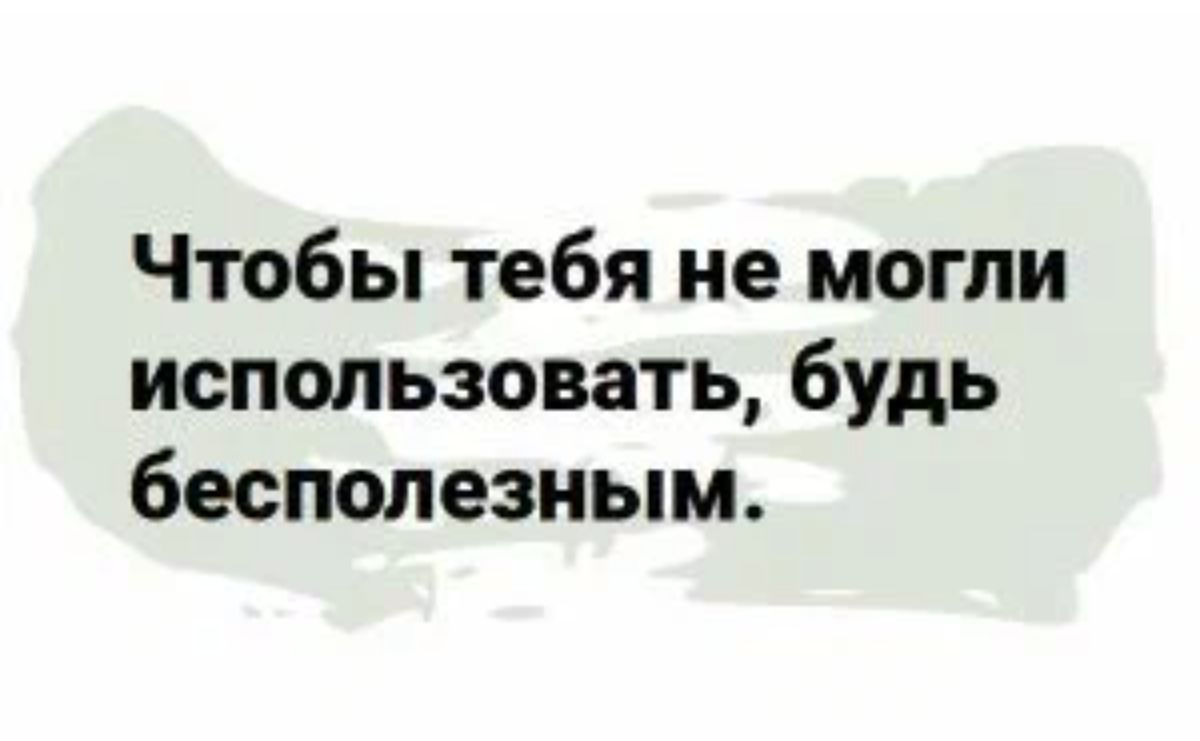 Чтобы тебя не могли использовать будь бесполезным