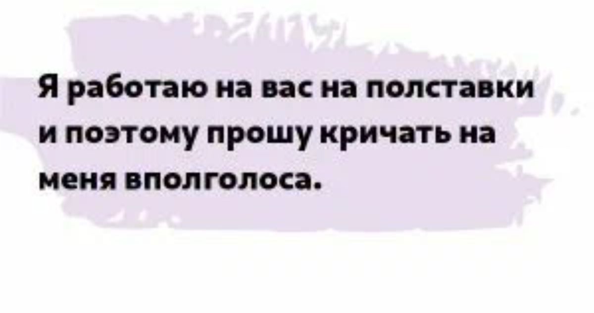 я работаю на на на полставки И ПОПФМУ ПРФШУ кричать на меня полголоса