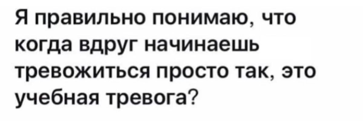 Я правильно понимаю что когда вдруг начинаешь тревожиться просто так это учебная тревога7