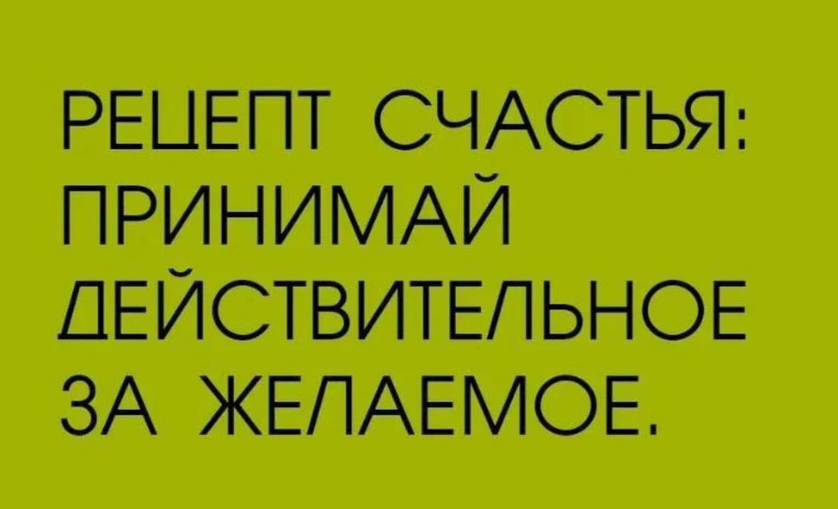 РЕЦЕПТ СЧАСТЫ ПРИНИМАЙ ДЕЙСТВИТЕЛЬНОЕ ЗА ЖЕЛАЕМОЕ
