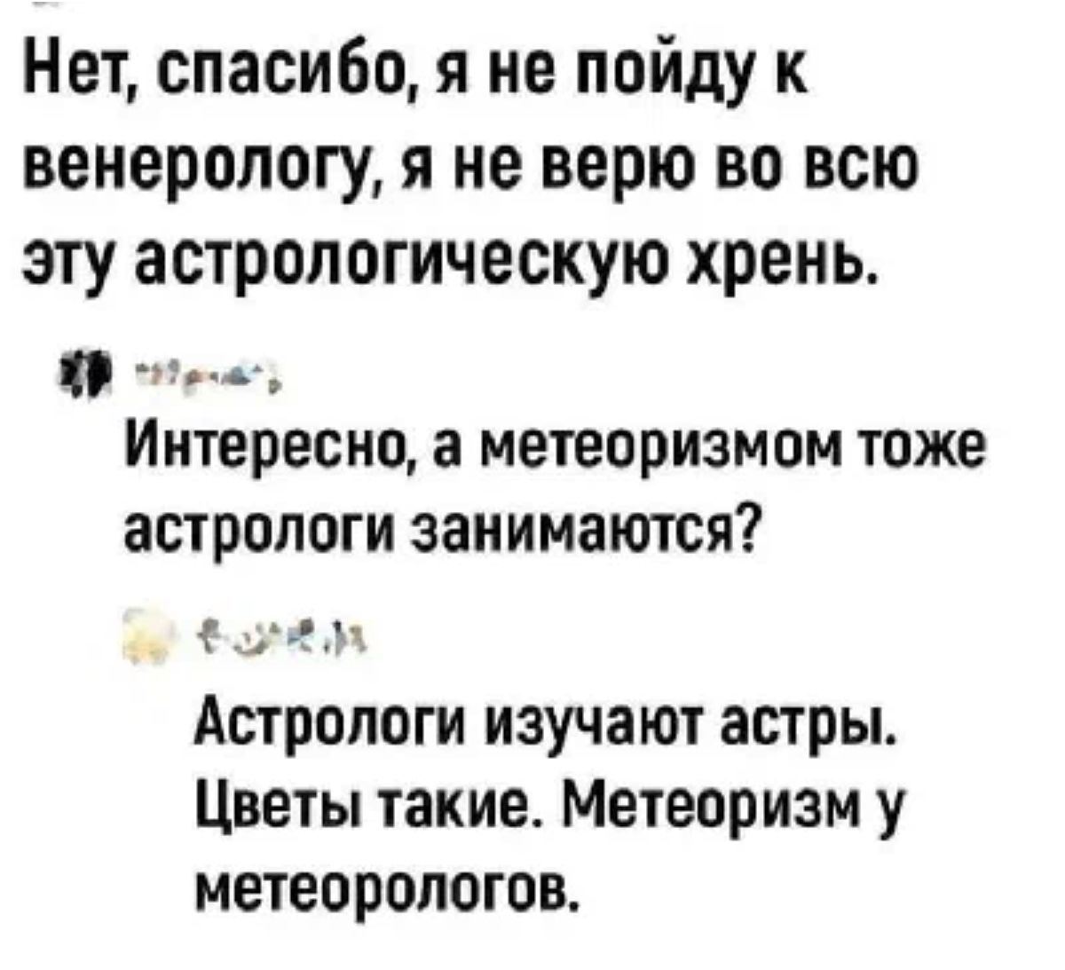 Нет спасибо я не пойду к венерологу я не верю во всю эту астропогическую хрень е Интересно а метеоризмом тоже астрологи занимаются Астрологи изучают астры Цветы такие Метеоризм у метеорологов
