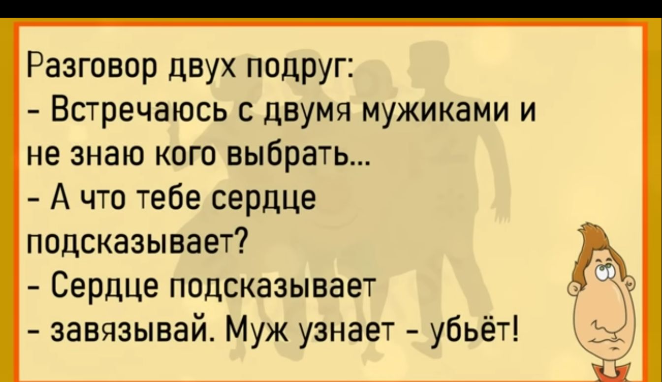 Разговор двух подруг Встречаюсь с двумя мужиками и не знаю кого выбрать А что тебе сердЦе подсказывает Сердце подсказывает завязывай Муж узнает убьёт