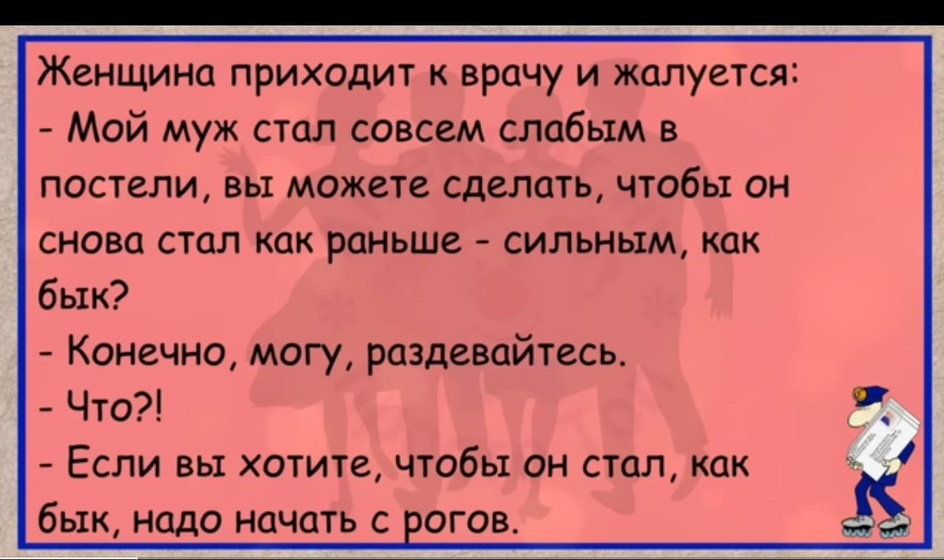 Женщина приходит к врачу и жалуется Мой муж стал совсем слабым в постели вы можете сделать чтобы он снова стал как раньше сильным как бык Конечно могу раздевайтесь Что и Если вы хотите чтобы он стал как бык надо начать с рогов 4