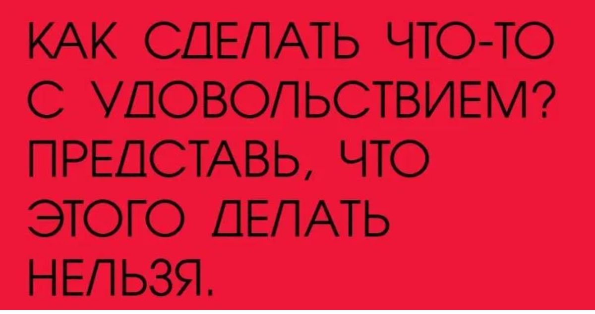 КАК СДЕЛАТЬ ЧТО ТО С УДОВОПЬСТВИЕМ ПРЕДСТАВЬ ЧТО ЭТОГО ДЕЛАТЬ НЕЛЬЗЯ