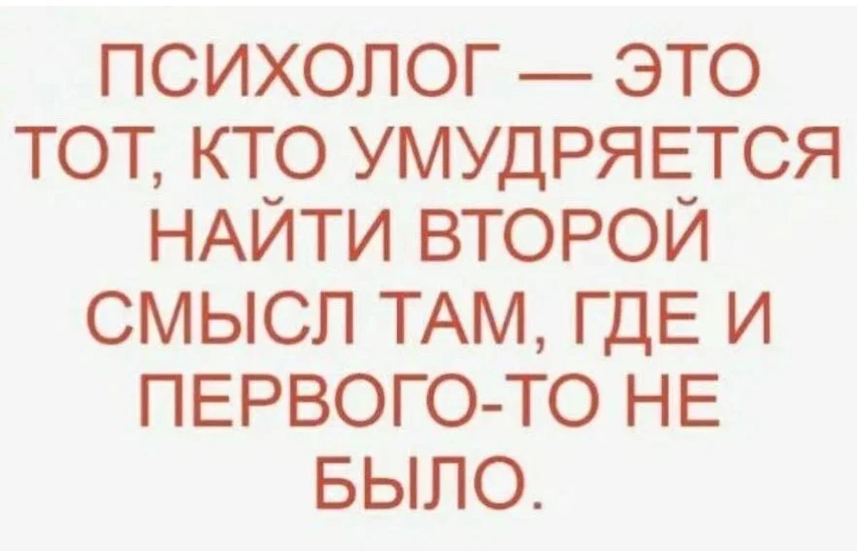 психолог _ это тот кто УМУДРЯЕТСЯ НАЙТИ второй смысл ТАМ ГДЕ и ПЕРВОГО ТО НЕ Было