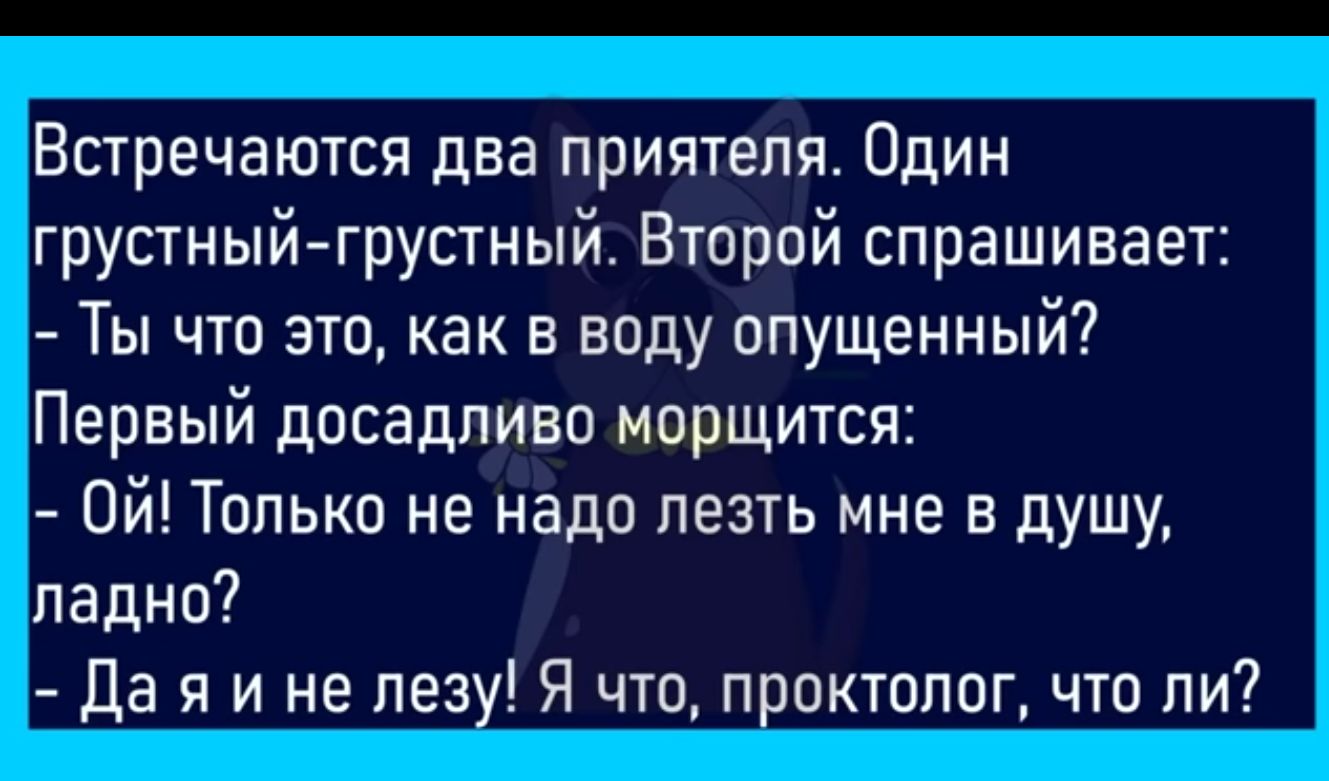 Встречаются два приятеля Один грустный грустный Второй спрашивает Ты что это как в воду опущенный Первый досадпиво морщится Ой Только не надо лезть мне в душу ладно Да я и не пезу Я что проктолог что пи
