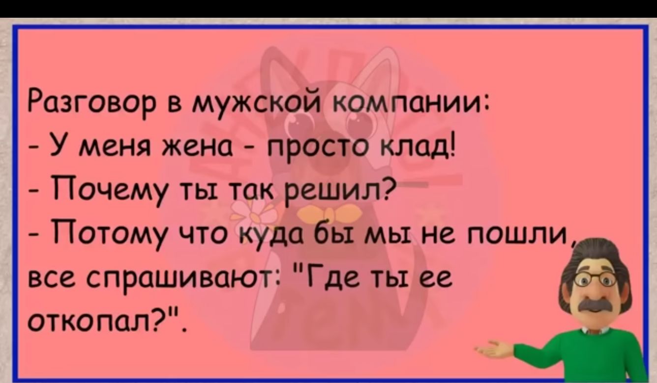 Разговор в мужской компании У меня жена просто клад Почему ты так решил Потому что куда бы мы не пошли все спрашивают Где ты ее откопал
