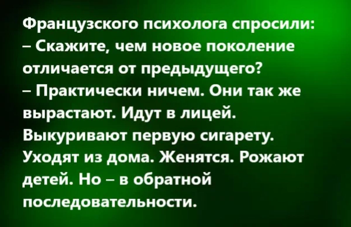 Французского психолог Скажите чем новое походе отличается от предыдущего Практически ничем Они так же вырастают Идут в лицей Выкуринают первую сигарету Уходят из дом Жеиятсят Рожвют детей Но в обратной последовательиости