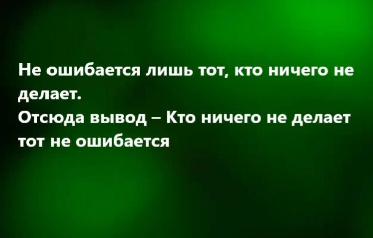 Не ошибается лишь т т ии делает Отсюда вывод Кто ничего не делает тот не ошибится