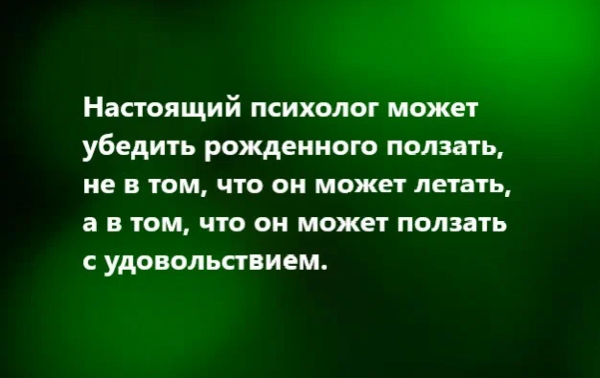 Настоящий психолог пюжвт убедить рожденного ползать не В ТОМ ЧУО 0 может летать а в том что он может полить С УАОЕМШИЁМ