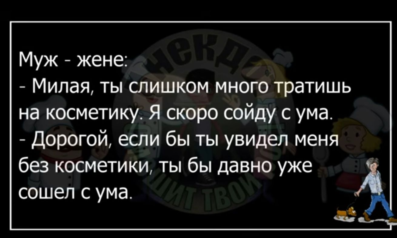 Муж жене Милая ты слишком много тратишь на косметику я скоро сойду с ума Дорогой если бы ты увидел меня без косметики ты бы давно уже сошел С ума