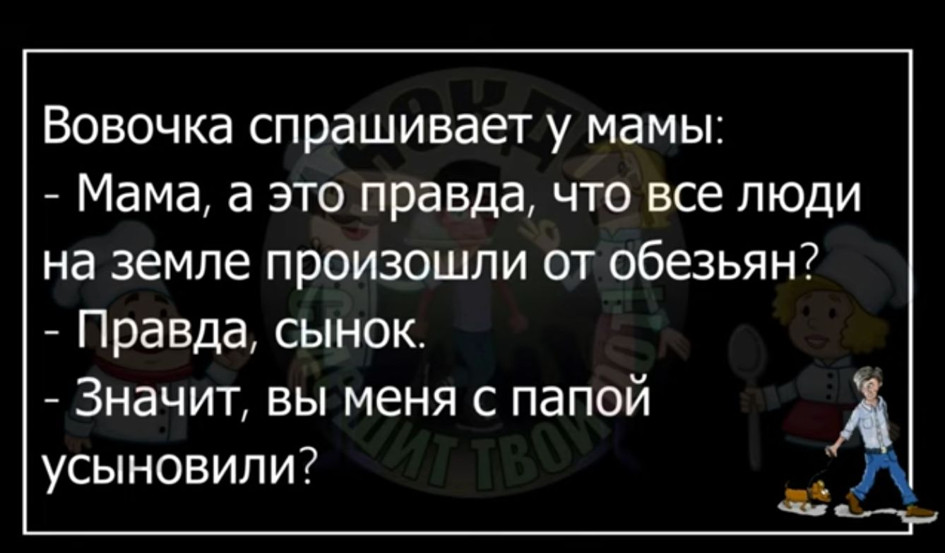 Вовочка спрашивает у мамы Мама а это правда что все люди на земле произошли от обезьян Правда сынок Значит вы меня с папой усыновили