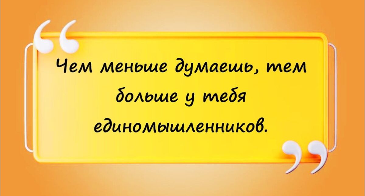 Чем меньше думаешь тем больше у тебя единомыщденнцкоб