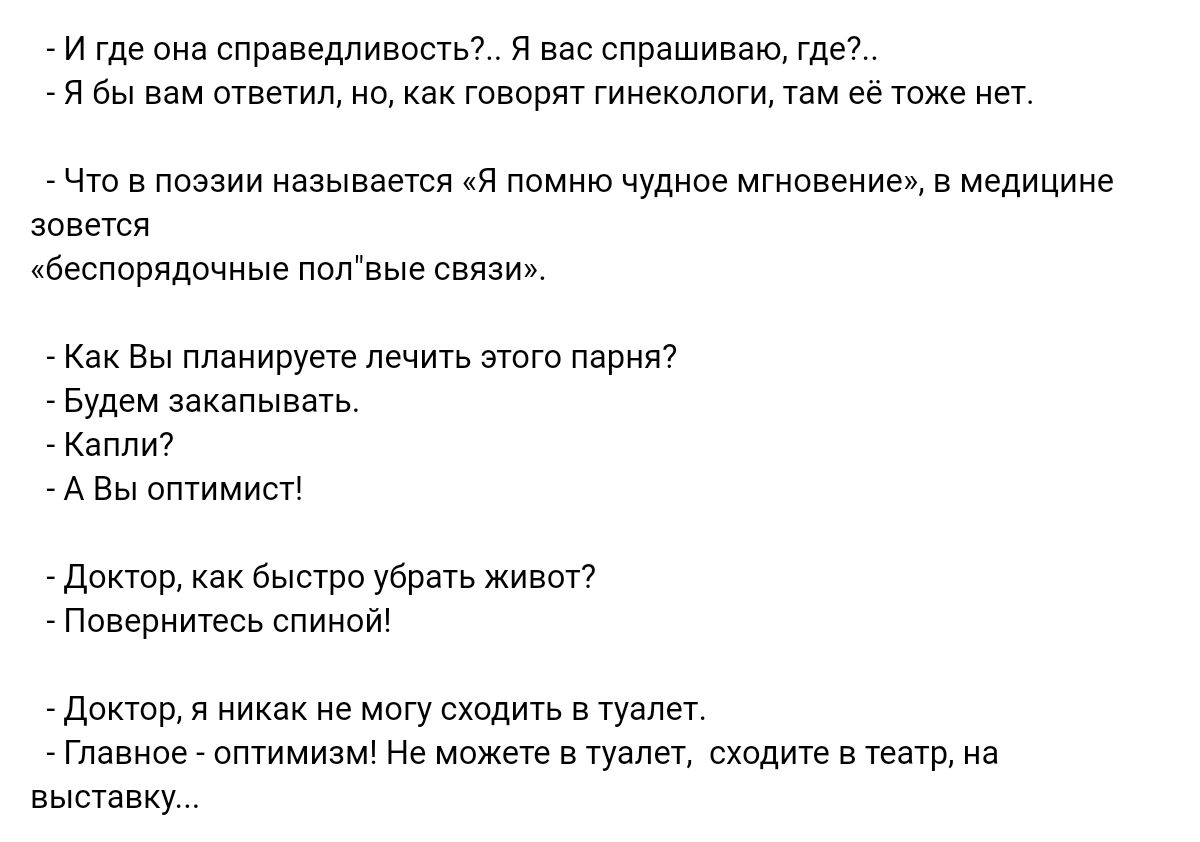 _ и где она справедливвсть я вас спрашиваю Где я бы вам ответил ио как говорят гинекологи там ее тоже нет что в поэзии называется и помнючудиог мгиивениеж в медицине зовется бесппвядочиые под выв связи Как в ппаиирут Лечить пого парии7 Будем закапывать капли А Вы оптимист доктор быстро убрать живой Повериижь спиивй Дпктр иивк е мпгу входит в туалет гавиое оптимизм не можете в туалет сходите втеатв