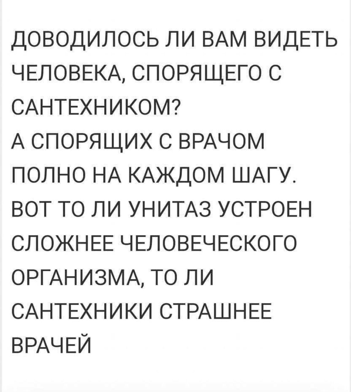 ДОВОДИЛОСЬ ПИ ВАМ ВИДЕТЬ ЧЕЛОВЕКА СПОРЯЩЕГО С САНТЕХНИКОМ А СПОРЯЩИХ С ВРАЧОМ ПОПНО НА КАЖДОМ ШАГУ ВОТ ТО ЛИ УНИТАЗ УСТРОЕН СЛОЖНЕЕ ЧЕЛОВЕЧЕСКОГО ОРГАНИЗМА ТО ЛИ САНТЕХНИКИ СТРАШНЕЕ ВРАЧЕЙ