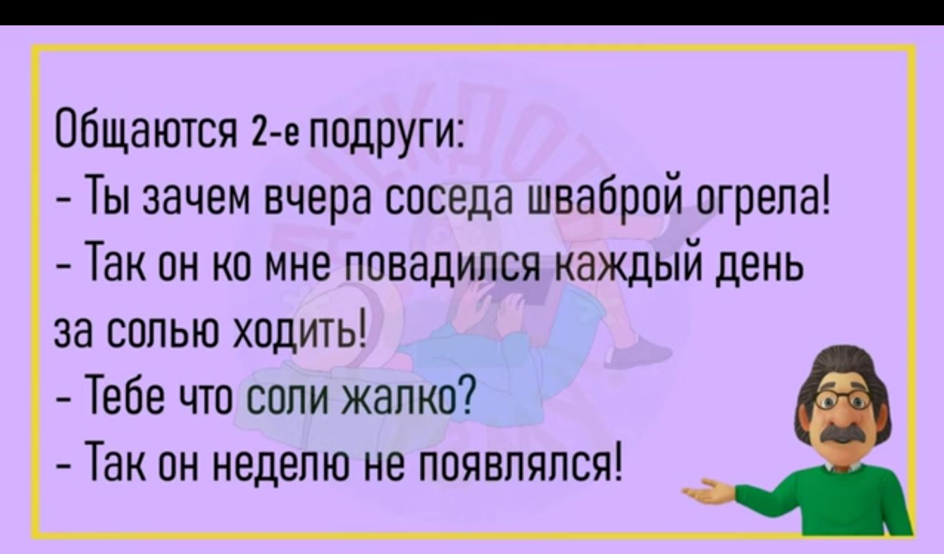 Пбщаются 2 е подруги Ты зачем вчера соседа шваброй огрела Так он кп мне повадился каждый день за сппью ходить Тебе что если жалко Так он неделю не появлялся