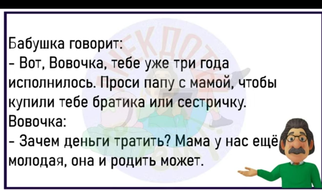 Бабушка говорит Вот Вовочка тебе уже три года исполнилось Проси папу с мамой чтобы купили тебе братика или сестричку Вовочка Зачем деньги тратить Мама у нас ещё молодая она и родить может