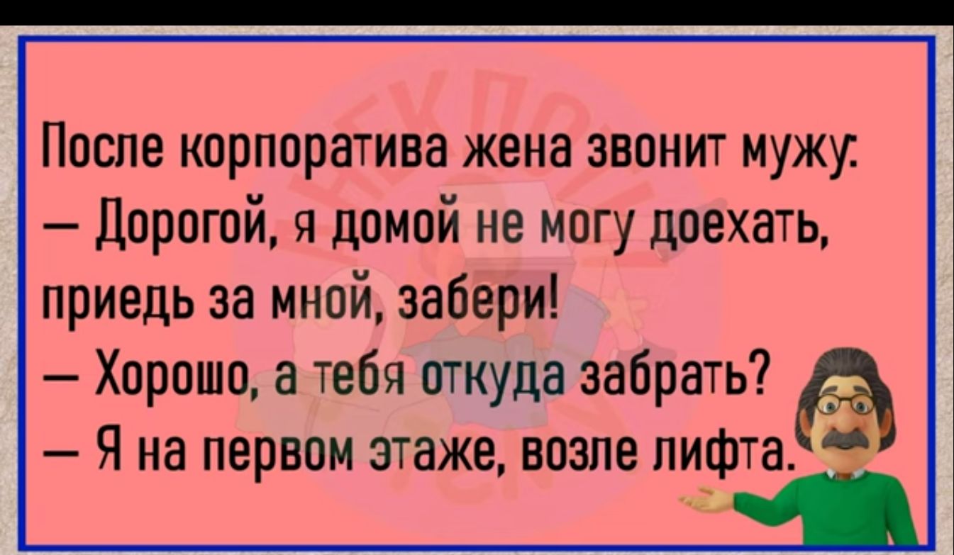 После корпоратива жена звонит мужу Дорогой я домой не могу доехать приедь  за мной забери Хорошо а тебя откуда забрать _ Я на первом этаже возле лифта  3 - выпуск №2172139