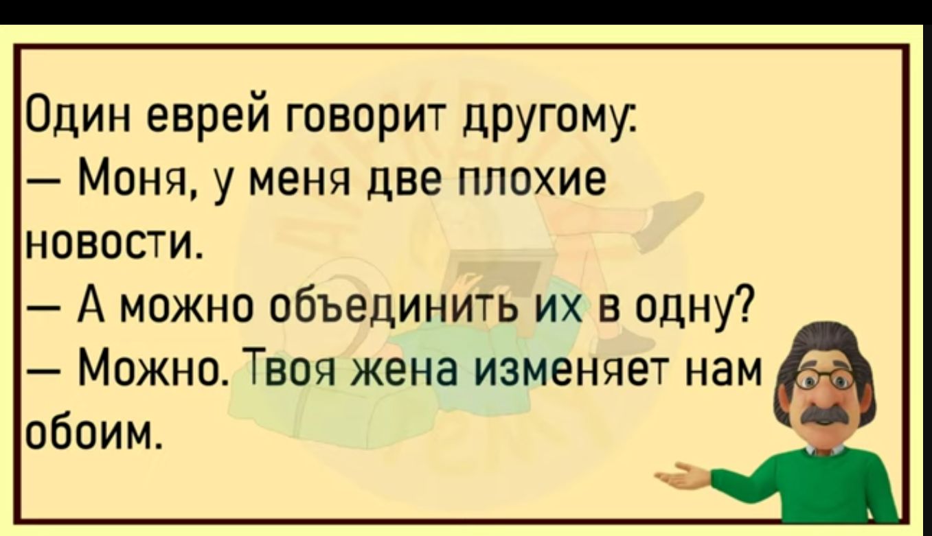 Один еврей говорит другому Моня у меня две плохие новости А можно объединить их в одну Можно Твоя жена изменяет нам обоим