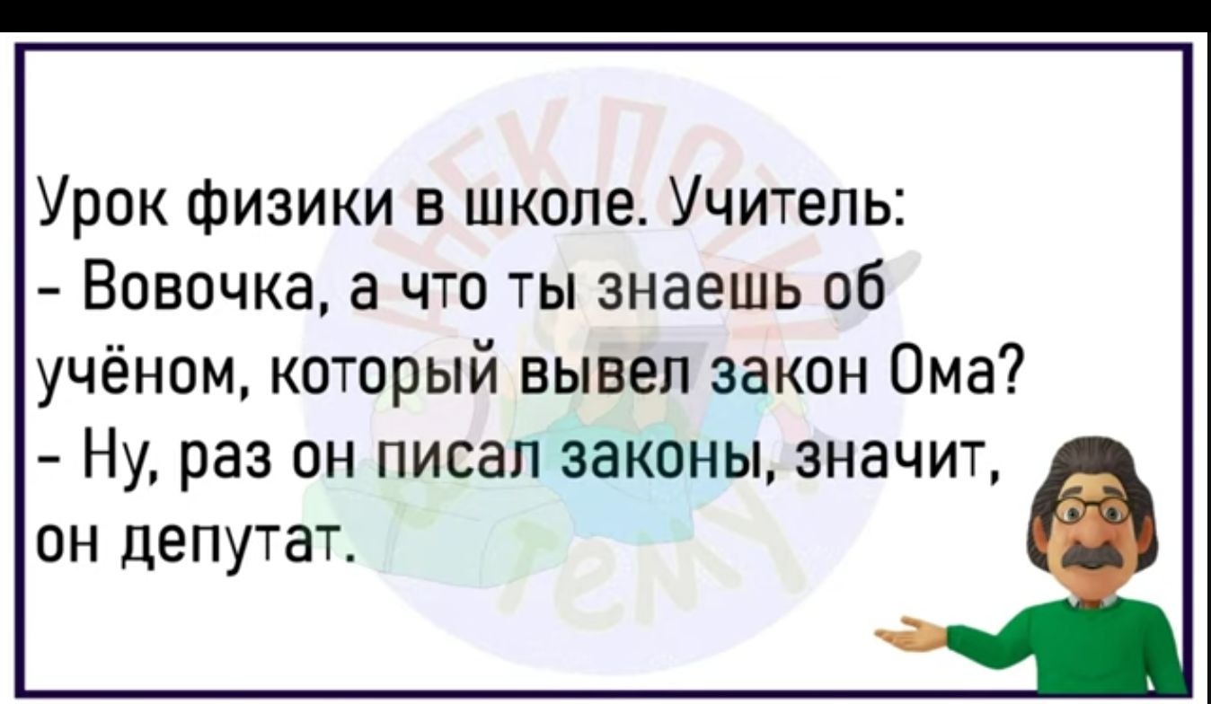 Урок физики в школе Учитель Вовочка а что ты знаешь об учёном который вывел закон Ома Ну раз он писал законы значит ОН депутат