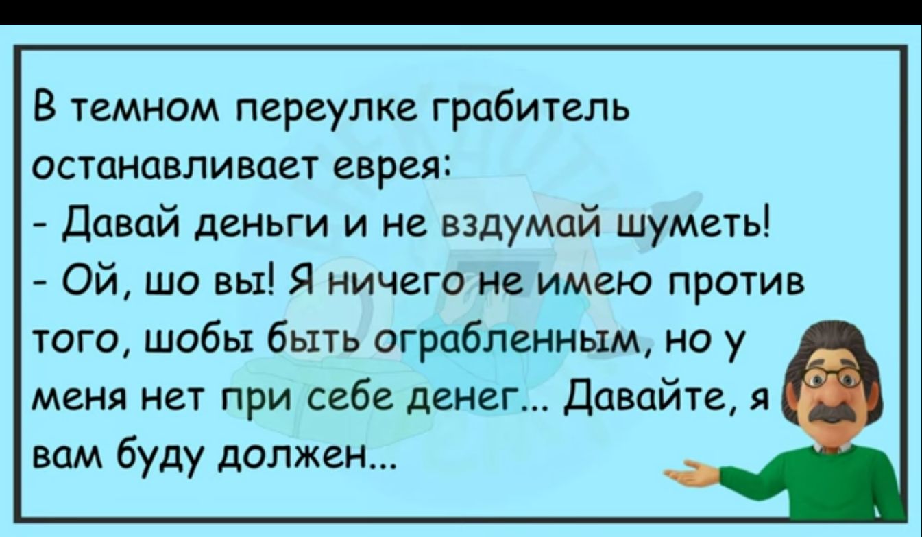 В темном переулке грабитель останавливцы еврея давай деньги и не вздумай шуметь Ой шо вы Я ничего не имею против того шобы быть ограбленным но у меня нет при себе денег давайте я вам буду должен