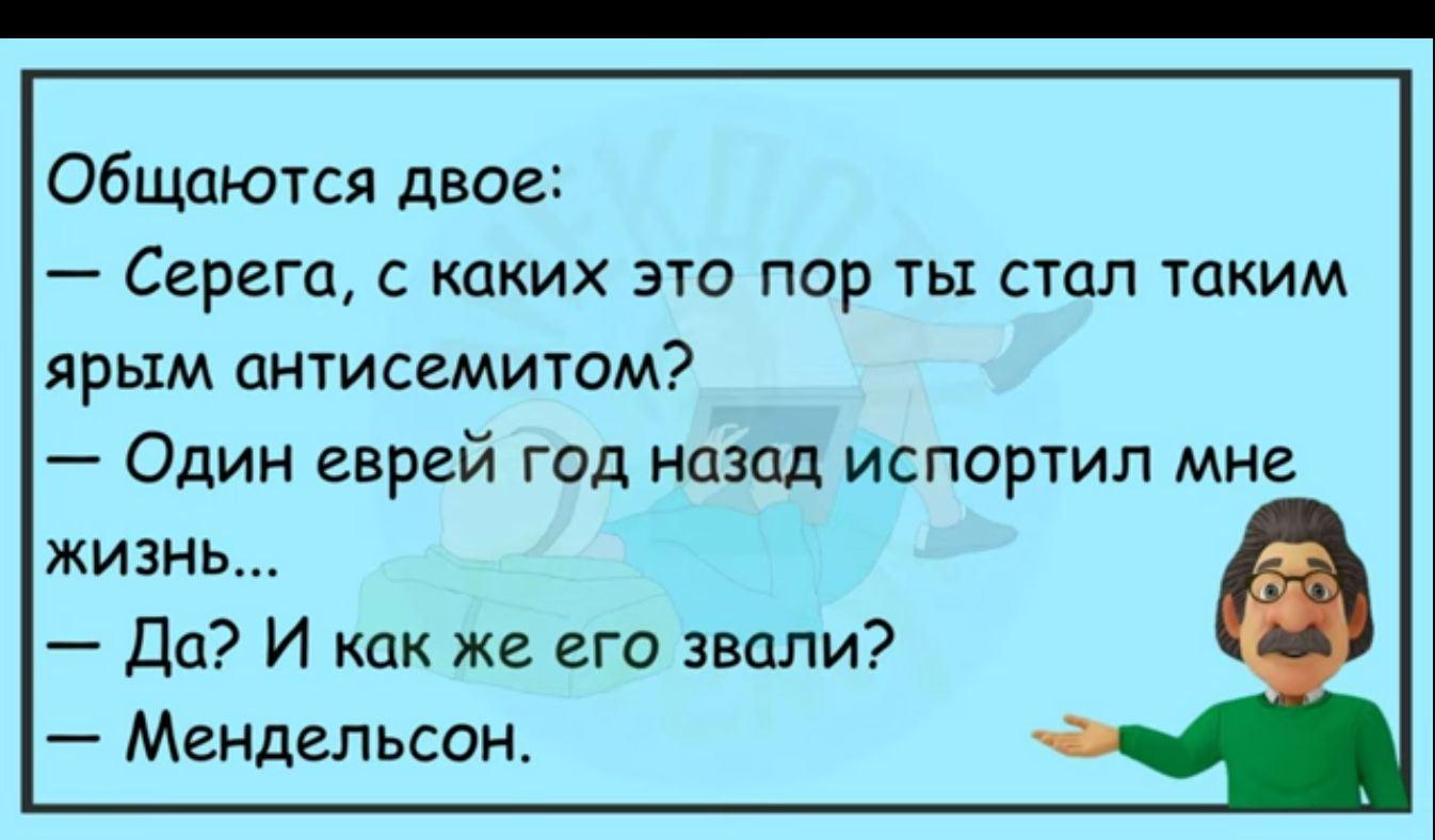 общаются двое Серега каких это пор ты стал таким ярым антисемитом Один еврей гад Назад испортил мне жизнь Да И как же его звали Мендельсон