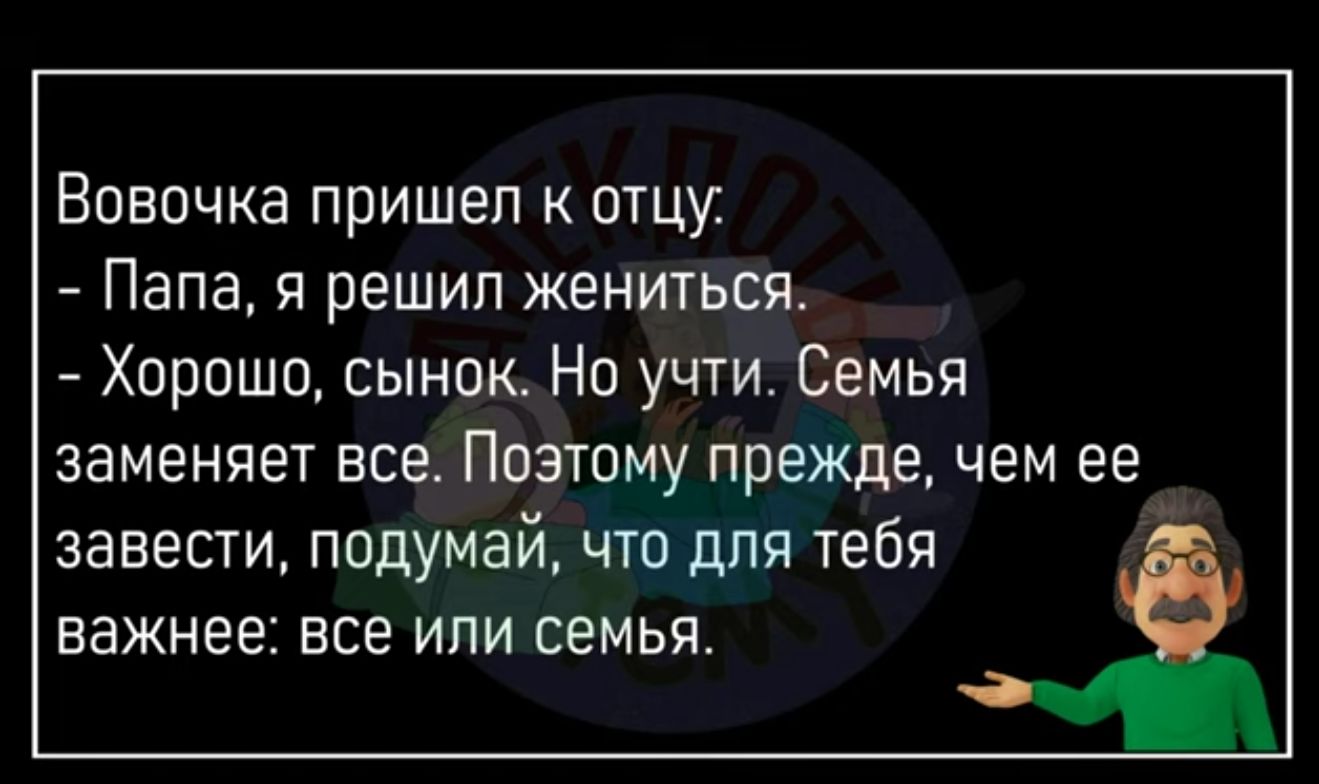 Вовочка пришеп отцу Папа я решил жениться Хорошо сынок Но учти Семья заменяет все Поэтому прежде чем ее завести подумай что для тебя важнее все или семья