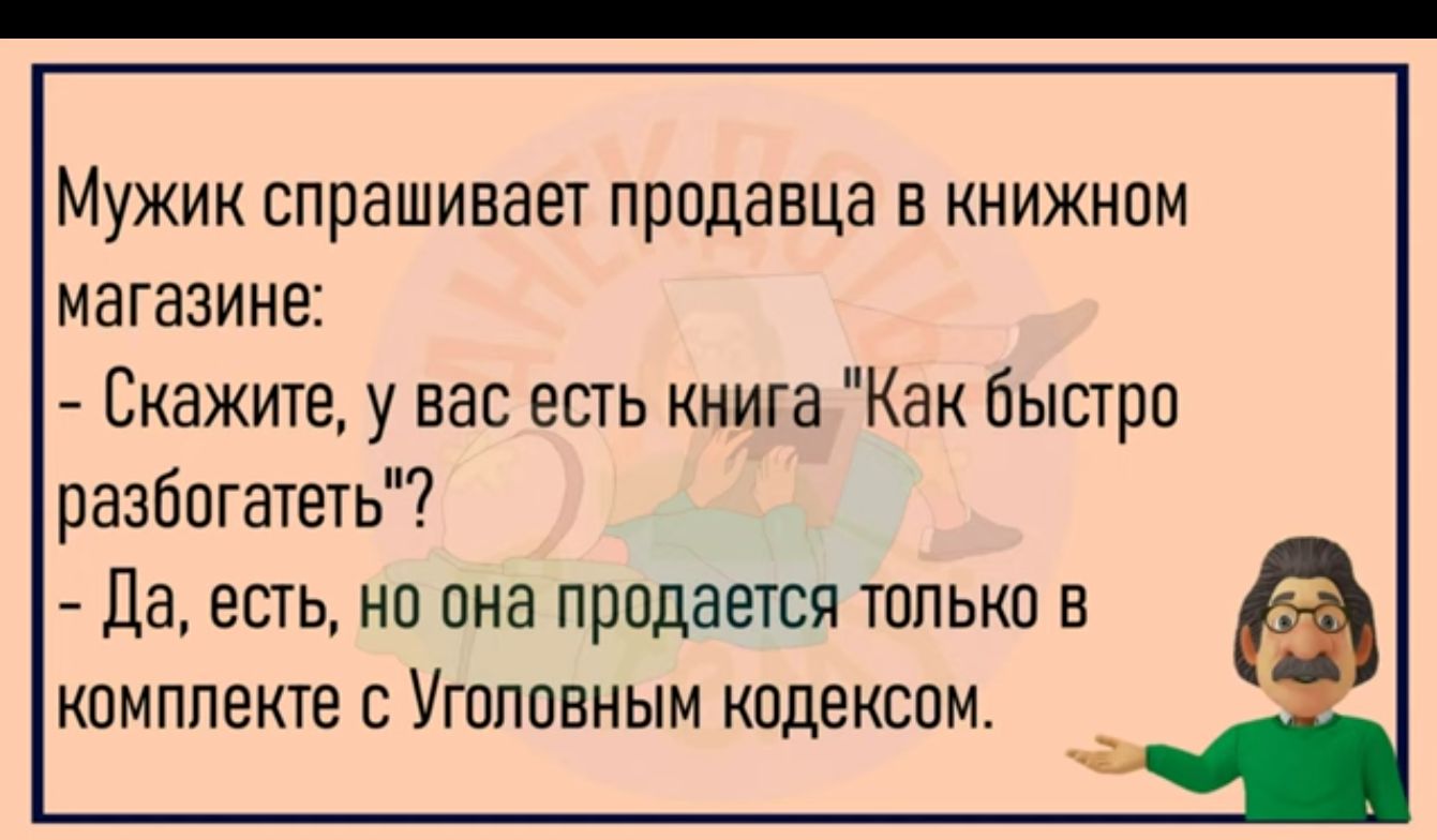 МУЖИК спрашивает продавца В КНИЖНОМ МЗГЗЗИНЕ Скажите у вас есть книга Как быстро разбогатеть да есть но она продается только в комплекте с Уголовным кодексом