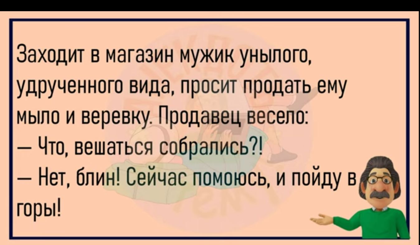 Заходит в магазин мужик унылого удрученного вида просит продать ему мыло и веревку Продавец весело Что вешаться собрались Нет блин Сейчас помоюсь и пойду в горы