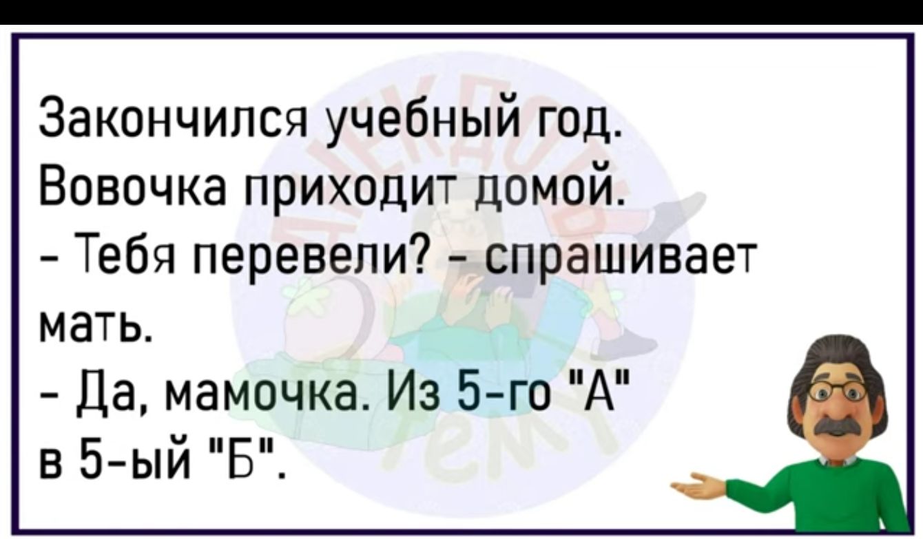 Закончился учебный год Вовочка приходит домой Тебя перевели спрашивает мать Да мамочка Из 5 го А в 5 ый Б