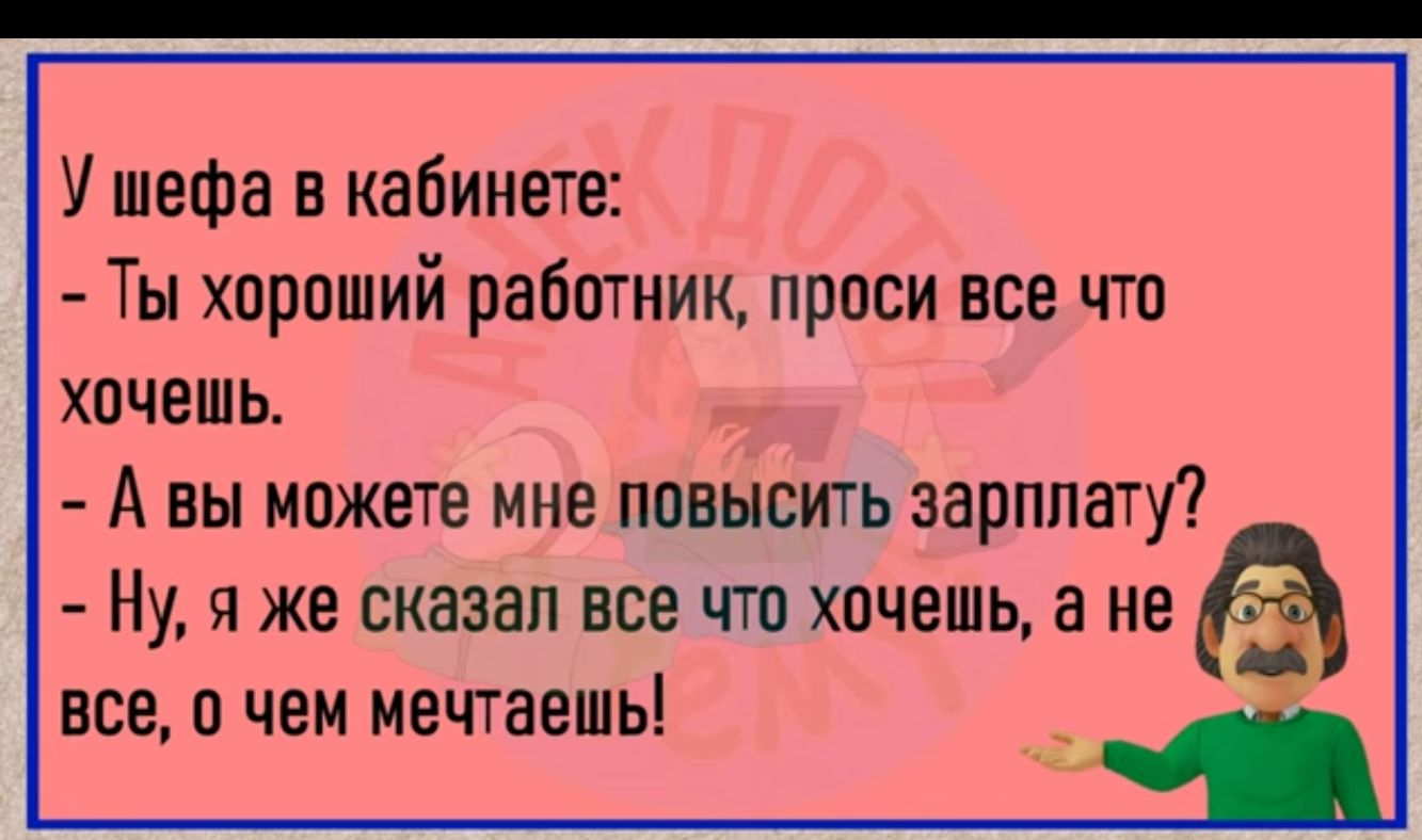У шефа в кабинете Ты хпроший работник проси все что хочешь А вы можете мне повысить зарплату Ну Я же сказал все ЧТО ХОЧЕШЬ а не все О ЧЕМ мечтаешь