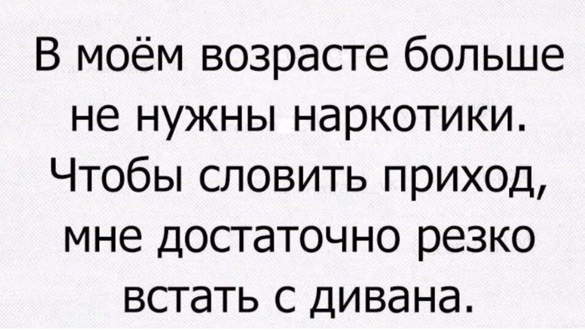 В моём возрасте больше не нужны наркотики Чтобы словить приход мне досгаточно резко всгать с дивана