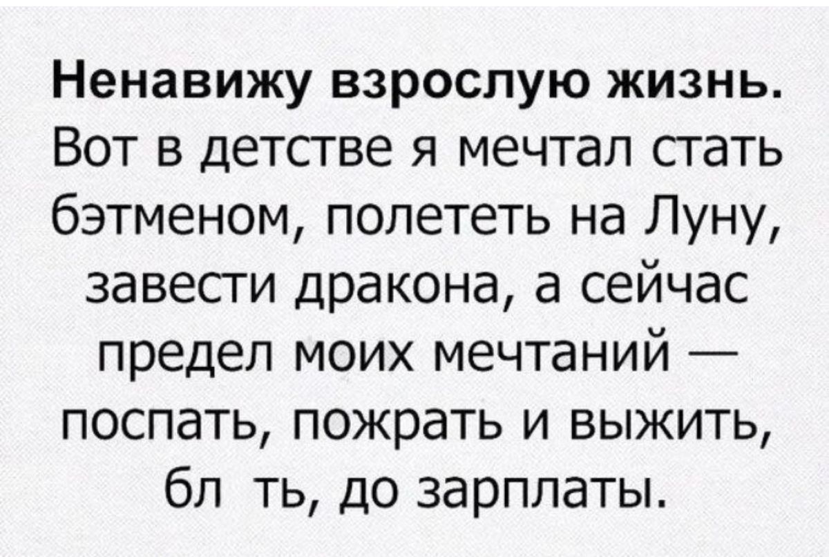 Ненавижу взрослую жизнь Вот в детсгве я мечтал стать бэтменом полететь на Луну завести дракона а сейчас предел моих мечтаний поспать пожрать и выжить бл ть до зарплаты