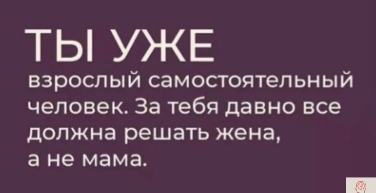 ТЫ УЖЕ взрослый самостоятельный человек За тебя давно все должна решать жена а не мама