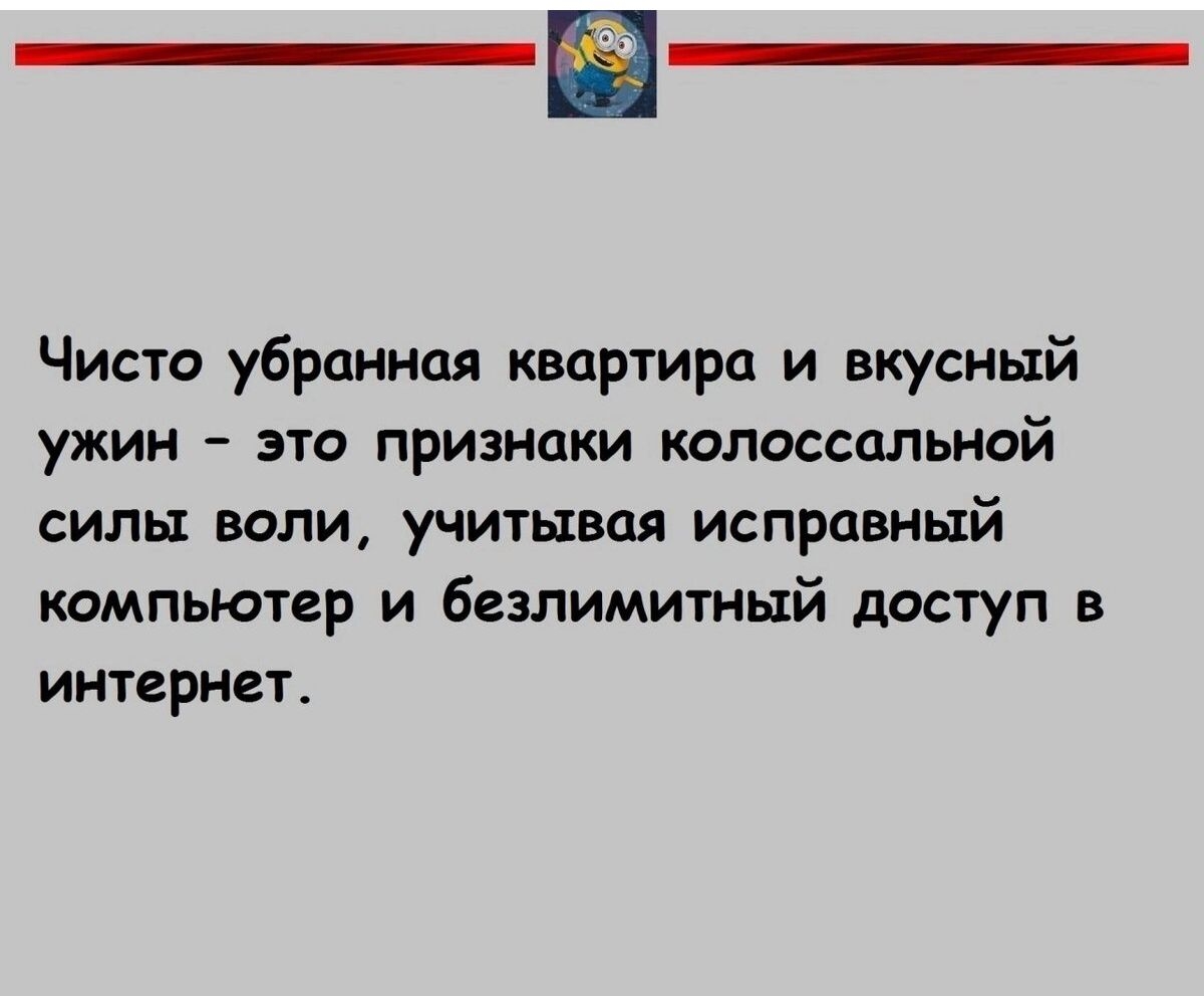 Чисто убранноя квартира и вкусный ужин это признаки колоссальной силы воли учитывая исправный компьютер и безлимитный доступ в интернет _ шнтвмию _