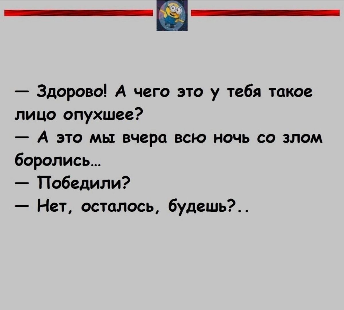 Здррово А чего это у тебя такое лицо опухшее А это мы вчера всю ночь со злом боролись Победили Нет осталось будешь _ пипищмшмпю _