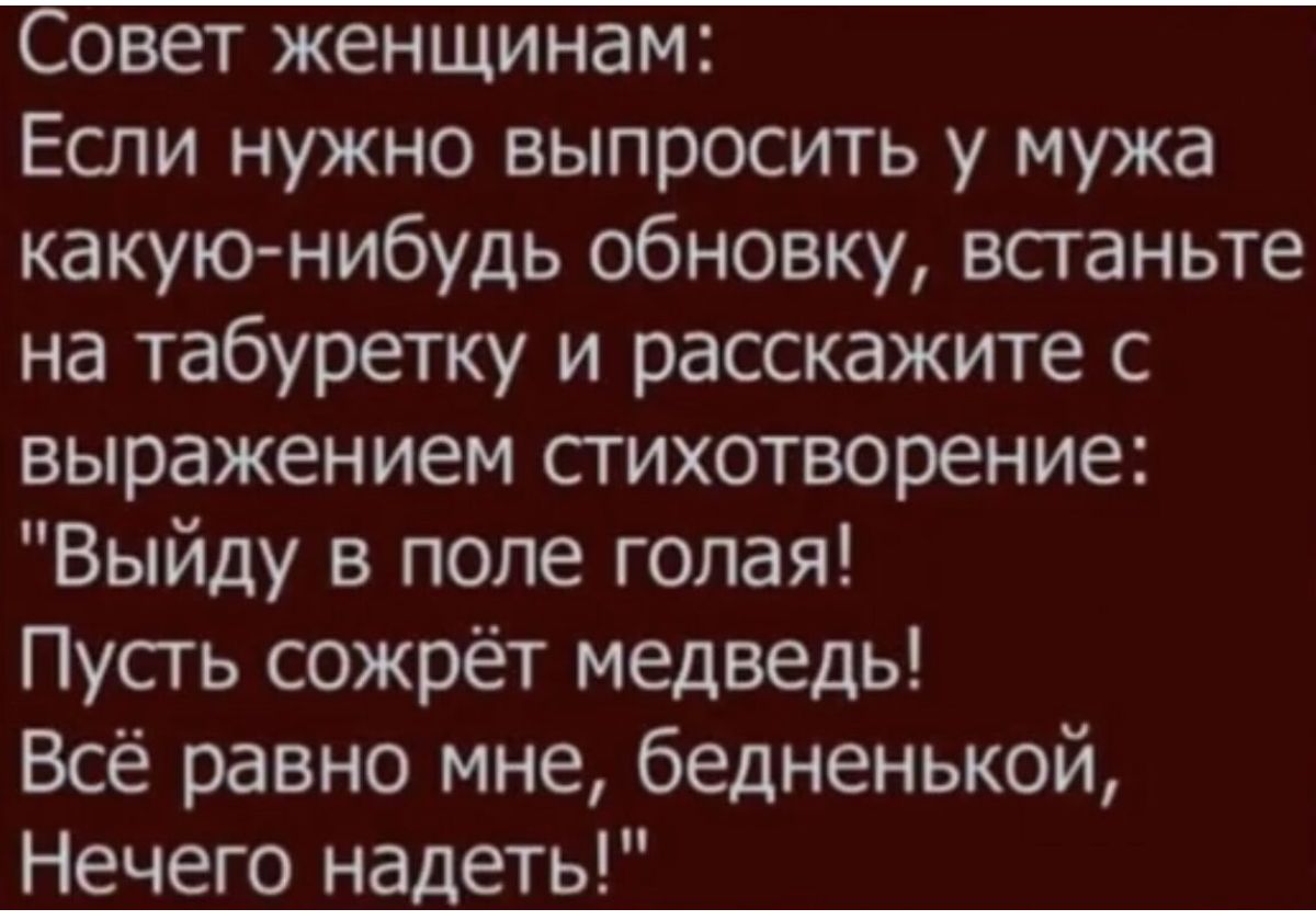 Совет женщинам Если нужно выпросить у мужа какуюнибудь обновку всганьте на табуретку и расскажите с выражением сгихотворение Выйду в попе голая Пусгь сожрёт медведь Всё равно мне бедненькой Нечего надеть