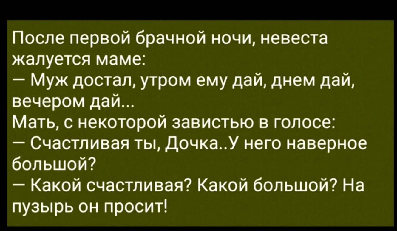 После первой брачной ночи невеста жалуется маме Муж достал утром ему дай днем дай вечером дай Мать некоторой завистью в голосе Счастливая ты ДочкаУ него наверное большой Какой счастливая Какой большой На пузырь он просит
