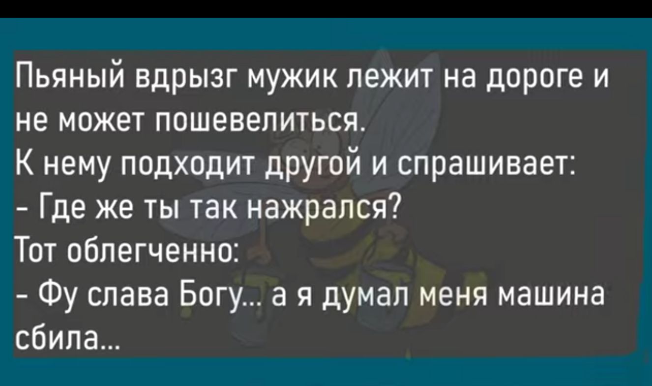 Пьяный вдрызг мужик лежит на дороге и не может пошевелиться К нему подходит другой и спрашивает Где же ты так нажрался Тот облегченно Фу слава Богу а я думал меня машина сбила