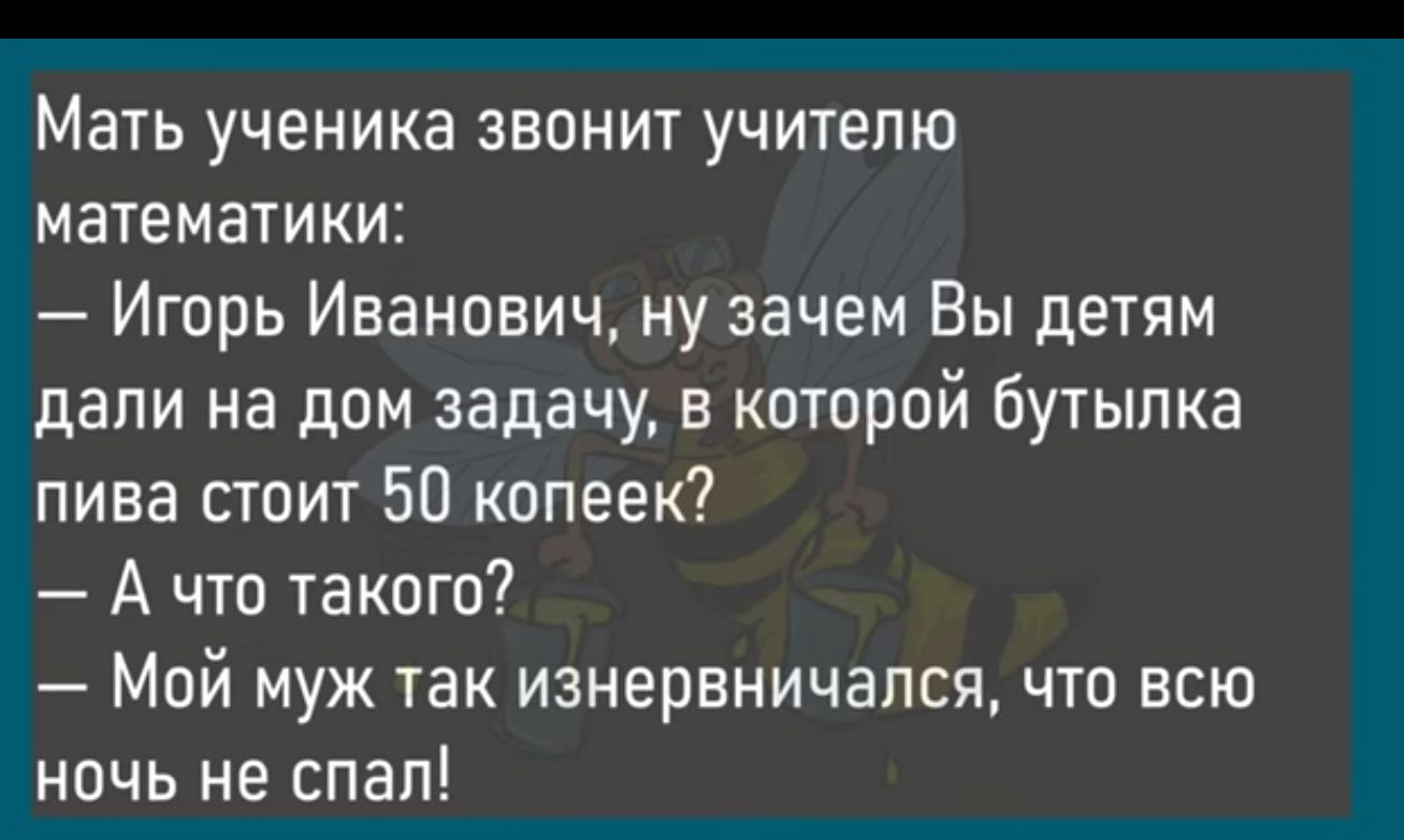 Мать ученика звонит учителю математики Игорь Иванович ну зачем Вы детям дали на дом задачу в которой бутылка пива стоит 50 копеек А что такого Мой муж так изнервничапся что всю ночь не спал