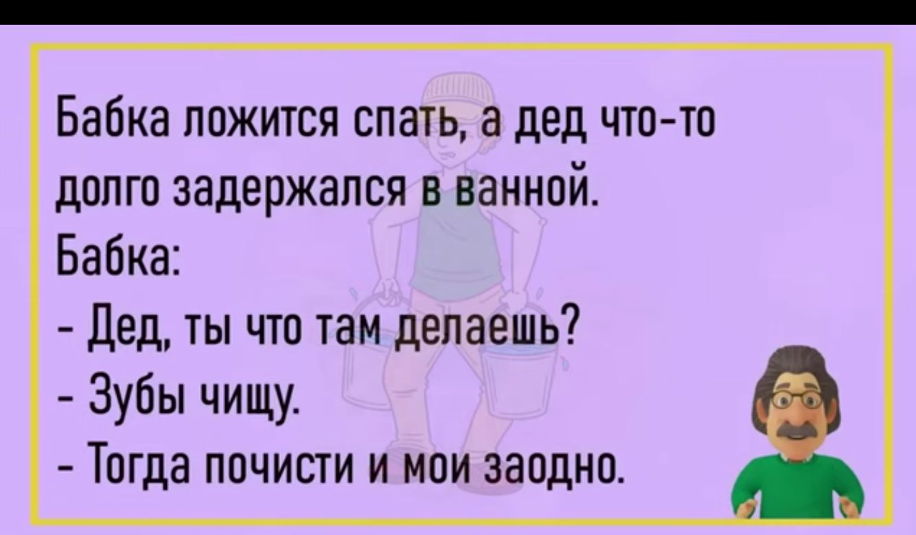 Бабка ложится спать а дед чтп то долго задержался в ванной Бабка дед ты что или делаешь Зубы чищу Тагда пачиши и мои заиднп