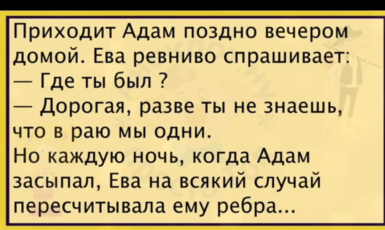 Приходит Адам поздно вечером домой Ева ревниво спрашивает Где ты был Дорогая разве ты не знаешь ЧТО В раю МЫ ОДНИ Но каждую ночь когда Адам засыпал Ева на всякий случай пересчитывала ему ребра